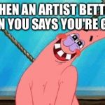 Blushing Patrick | WHEN AN ARTIST BETTER THAN YOU SAYS YOU'RE GOOD | image tagged in blushing patrick | made w/ Imgflip meme maker