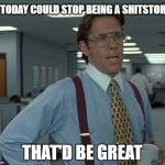 That's be great | IF TODAY COULD STOP BEING A SHITSTORM; THAT'D BE GREAT | image tagged in that's be great | made w/ Imgflip meme maker