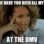 where have you been | WHERE HAVE YOU BEEN ALL MY LIFE? AT THE DMV | image tagged in rihanna arrecha la marica,rihanna | made w/ Imgflip meme maker