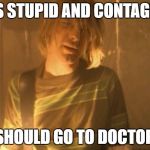 smells like teen spirit | FEELS STUPID AND CONTAGIOUS; SHOULD GO TO DOCTOR | image tagged in smells like teen spirit | made w/ Imgflip meme maker