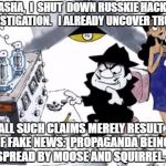Boris and Natasha | NATASHA,  I  SHUT  DOWN RUSSKIE HACKING INVESTIGATION.   I ALREADY UNCOVER TRUTH. ALL SUCH CLAIMS MERELY RESULT OF FAKE NEWS:  PROPAGANDA BEING SPREAD BY MOOSE AND SQUIRREL. | image tagged in boris and natasha | made w/ Imgflip meme maker