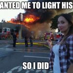 Disaster Woman | HE WANTED ME TO LIGHT HIS FIRE; SO I DID | image tagged in disaster woman | made w/ Imgflip meme maker