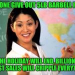 That's The Spirit !   | EVERYONE GIVE OUT 5LB BARBELL PLATES; THE HOLIDAY WILL END, BILLIONS IN LOST SALES WILL CRIPPLE EVERYTHING! | image tagged in make america great again,memes,unhelpful teacher | made w/ Imgflip meme maker