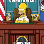 Homer Simpson White House Oval Office US President | YOU ARE SOON GOING TO WISH; I WAS THE PRESIDENT | image tagged in homer simpson white house oval office us president | made w/ Imgflip meme maker