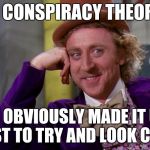 Unpopular opinion conspiracy theorist | THAT CONSPIRACY THEORIST? HE OBVIOUSLY MADE IT UP JUST TO TRY AND LOOK COOL | image tagged in creepy condescending wonka in the eyes high resolution | made w/ Imgflip meme maker