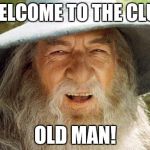 Swag Gandalf | WELCOME TO THE CLUB; OLD MAN! | image tagged in swag gandalf | made w/ Imgflip meme maker