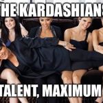 Kardashians | THE KARDASHIANS; ZERO TALENT, MAXIMUM FAME | image tagged in kardashians | made w/ Imgflip meme maker