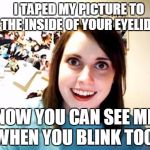 Overly Attached Girlfriend  | I TAPED MY PICTURE TO THE INSIDE OF YOUR EYELIDS; NOW YOU CAN SEE ME WHEN YOU BLINK TOO! | image tagged in overly attached girlfriend | made w/ Imgflip meme maker