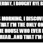 Life with Children | YESTERDAY, I BOUGHT RYE BREAD; THIS MORNING, I DISCOVERED THAT I'M THE ONLY ONE IN THE HOUSE WHO EVER LIKED RYE BREAD...AND THAT I'M CRAZY | image tagged in kids these days,first world problems,food,evil toddler,evil kids,evil tween | made w/ Imgflip meme maker