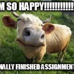 happy cow | I'M SO HAPPY!!!!!!!!!!!!!! I FINALLY FINISHED ASSIGNMENT 1B | image tagged in happy cow | made w/ Imgflip meme maker