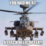 apache helicopter gender | YOU HAD ME AT; ATTACK HELICOPTER!! | image tagged in apache helicopter gender | made w/ Imgflip meme maker