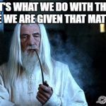 Gandalf Smoking | IT'S WHAT WE DO WITH THE TIME WE ARE GIVEN THAT MATTERS | image tagged in gandalf smoking | made w/ Imgflip meme maker