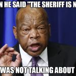 One does not simply listen to John Lewis | WHEN HE SAID "THE SHERIFF IS NEAR"; HE WAS NOT TALKING ABOUT ME | image tagged in one does not simply listen to john lewis,blazing saddles,sheriff | made w/ Imgflip meme maker