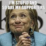Hillary Clinton Meme | I'M STUPID AND SO ARE MY SUPPORTERS | image tagged in hillary clinton meme | made w/ Imgflip meme maker