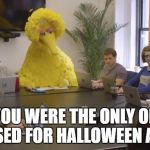 big bird | WHEN YOU WERE THE ONLY ONE WHO DISGUISED FOR HALLOWEEN AT WORK | image tagged in big bird | made w/ Imgflip meme maker
