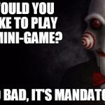 Jigsaw | WOULD YOU LIKE TO PLAY A MINI-GAME? TOO BAD, IT'S MANDATORY. | image tagged in jigsaw | made w/ Imgflip meme maker