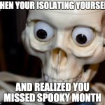 Dead meme | WHEN YOUR ISOLATING YOURSELF; AND REALIZED YOU MISSED SPOOKY MONTH | image tagged in dead meme | made w/ Imgflip meme maker