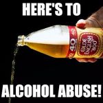 Pour one for the homies | HERE'S TO; ALCOHOL ABUSE! | image tagged in pour one for the homies | made w/ Imgflip meme maker