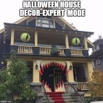 hungry house | HALLOWEEN HOUSE DECOR-EXPERT  MODE | image tagged in hungry house,house,halloween | made w/ Imgflip meme maker