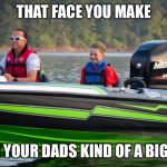 #bassboatface | THAT FACE YOU MAKE; WHEN YOUR DADS KIND OF A BIG DEAL | image tagged in bassboatface | made w/ Imgflip meme maker