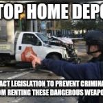 Home depot terrorism | STOP HOME DEPOT; ENACT LEGISLATION TO PREVENT CRIMINALS FROM RENTING THESE DANGEROUS WEAPONS. | image tagged in home depot terrorism | made w/ Imgflip meme maker