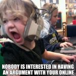 Get Over Yourself | NOBODY IS INTERESTED IN HAVING AN ARGUMENT WITH YOUR ONLINE PERSONA. GET OVER YOURSELF. | image tagged in get over yourself | made w/ Imgflip meme maker