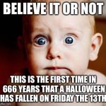 Happy Halloween, imgflip! | BELIEVE IT OR NOT; THIS IS THE FIRST TIME IN 666 YEARS THAT A HALLOWEEN HAS FALLEN ON FRIDAY THE 13TH. | image tagged in scary,memes,halloween,funny | made w/ Imgflip meme maker
