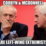 left-wing extremists corbyn mcdonnell | CORBYN & MCDONNELL; ARE LEFT-WING EXTREMISTS | image tagged in jeremy corbyn john mcdonnell left wing extremists | made w/ Imgflip meme maker
