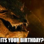 Smaug | ITS YOUR BIRTHDAY? | image tagged in smaug | made w/ Imgflip meme maker