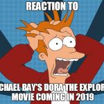 Futurama Fry screaming | REACTION TO; MICHAEL BAY'S DORA THE EXPLORER MOVIE COMING IN 2019 | image tagged in futurama fry screaming | made w/ Imgflip meme maker
