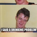10 guy bad pun | MY MATH TEACHER ASKED ME IF I HAVE 5 BOTTLES IN ONE HAND      AND 6 IN THE OTHER HAND WHAT DO I HAVE; I SAID A DRINKING PROBLEM | image tagged in 10 guy bad pun | made w/ Imgflip meme maker