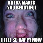 BOTOX  | BOTOX MAKES YOU BEAUTIFUL; I FEEL SO HAPPY NOW | image tagged in botox | made w/ Imgflip meme maker