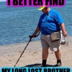 beach better have my money | I BETTER FIND; MY LONG LOST BROTHER | image tagged in memes,funny | made w/ Imgflip meme maker