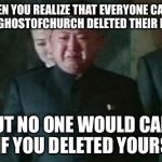 Why does nobody know me? | WHEN YOU REALIZE THAT EVERYONE CARED WHEN GHOSTOFCHURCH DELETED THEIR PROFILE; BUT NO ONE WOULD CARE IF YOU DELETED YOURS | image tagged in memes,kim jong un sad,ghostofchurch,kim jong un,profile,please help me | made w/ Imgflip meme maker