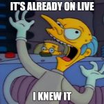 Mr. Burns Mad Scientist | IT'S ALREADY ON LIVE; I KNEW IT | image tagged in mr burns mad scientist | made w/ Imgflip meme maker