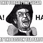 Ha Ha Guy | THEY FORGOT THE SUGAR; AT THE BOSTON TEA PARTY | image tagged in ha ha guy | made w/ Imgflip meme maker