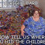 candy hoarder | ALRIGHT BARB... NOW TELL US WHERE YOU HID THE CHILDREN... | image tagged in candy hoarder | made w/ Imgflip meme maker