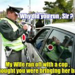 An actual excuse given to a Highway Patrolman | Why did you run , Sir ? My Wife ran off with a cop , I thought you were bringing her back | image tagged in police fine,lame,what's your excuse,original,thinking | made w/ Imgflip meme maker