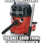 VACCUM CLEANER | A VACUUM CLEANER; THE ONLY GOOD THING THAT SHOULD SUCK | image tagged in vaccum cleaner | made w/ Imgflip meme maker