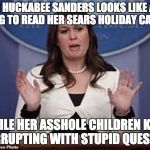 sarah huckabee sanders  | SARAH HUCKABEE SANDERS LOOKS LIKE A MOM TRYING TO READ HER SEARS HOLIDAY CATALOG; WHILE HER ASSHOLE CHILDREN KEEP INTERRUPTING WITH STUPID QUESTIONS | image tagged in sarah huckabee sanders | made w/ Imgflip meme maker