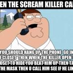 Family Guy taken | WHEN THE SCREAM KILLER CALL U; YOU SHOULD HANG UP THE PHONE  GO IN THE CLOSET  THEN WHEN THE KILLER OPEN THE CLOSET TO HIDE YOU BEAT HIM UP THEN TAKE OFF THE MASK THEN U CALL HIM SEE IF HE LIKES IT | image tagged in family guy taken | made w/ Imgflip meme maker