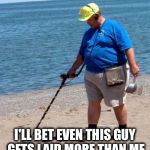 beach better have my money | I'LL BET EVEN THIS GUY GETS LAID MORE THAN ME | image tagged in beach better have my money | made w/ Imgflip meme maker