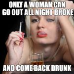 Barfly | ONLY A WOMAN CAN GO OUT ALL NIGHT BROKE; AND COME BACK DRUNK | image tagged in barfly | made w/ Imgflip meme maker