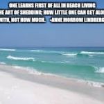 Navarre Beach  | ONE LEARNS FIRST OF ALL IN BEACH LIVING THE ART OF SHEDDING; HOW LITTLE ONE CAN GET ALONG WITH, NOT HOW MUCH.

   -ANNE MORROW LINDBERGH | image tagged in navarre beach | made w/ Imgflip meme maker