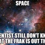 space | SPACE; SCIENTIST STILL DON'T KNOW WHAT THE FRAK IS OUT THERE. | image tagged in space | made w/ Imgflip meme maker