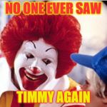 Ronald Mcdonald Speech | NO ONE EVER SAW; TIMMY AGAIN | image tagged in ronald mcdonald speech | made w/ Imgflip meme maker