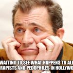 gibson sugartits | WAITING TO SEE WHAT HAPPENS TO ALL THE RAPISTS AND PEDOPHILES IN HOLLYWOOD? | image tagged in gibson sugartits | made w/ Imgflip meme maker