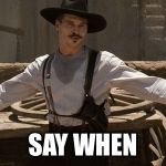 Say When | SAY WHEN | image tagged in say when | made w/ Imgflip meme maker