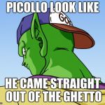piccolo dbz | PICOLLO LOOK LIKE; HE CAME STRAIGHT OUT OF THE GHETTO | image tagged in piccolo dbz | made w/ Imgflip meme maker