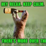 thirsty | HEY  RELAX.  KEEP  CALM. THERE'S  MORE  OVER  THERE. | image tagged in thirsty | made w/ Imgflip meme maker